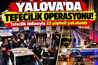 YALOVA MERKEZLİ 6 İLDE TEFECİLİK OPERASYONU: 22 ŞÜPHELİ YAKALANDI!